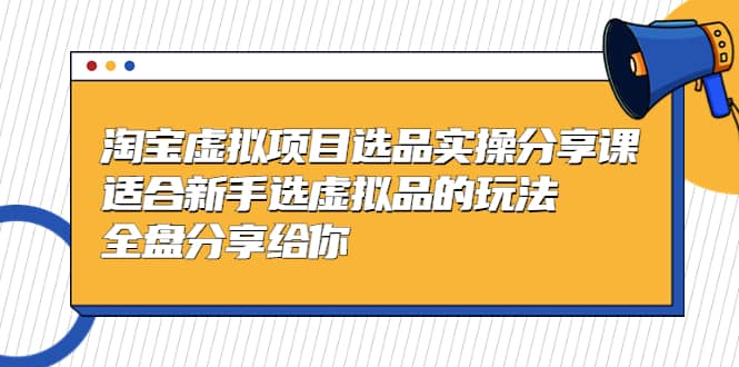 淘宝虚拟项目选品实操分享课，适合新手选虚拟品的玩法 全盘分享给你-58轻创项目库