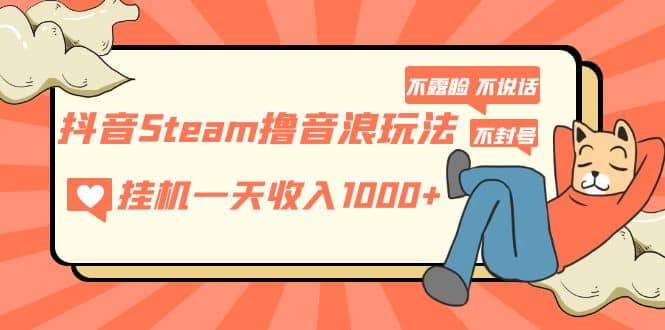 抖音Steam撸音浪玩法 不露脸 不说话 不封号 社恐人群福音-58轻创项目库