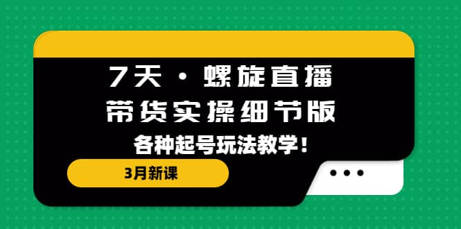 7天·螺旋直播·带货实操细节版：3月新课，各种起号玩法教学-58轻创项目库