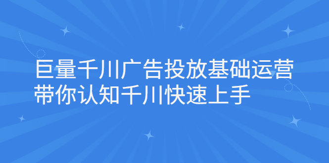 巨量千川广告投放基础运营，带你认知千川快速上手-58轻创项目库