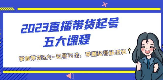 2023直播带货起号五大课程，掌握带货5大-起号方法，掌握起新号逻辑-58轻创项目库