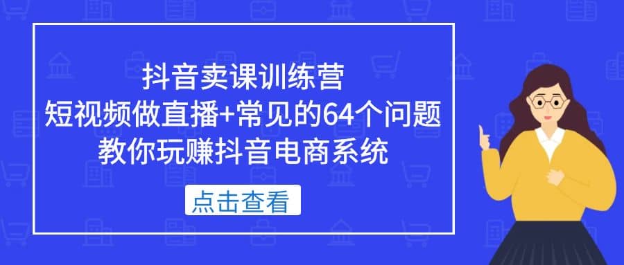 抖音卖课训练营，短视频做直播 常见的64个问题 教你玩赚抖音电商系统-58轻创项目库