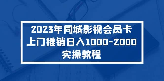 2023年同城影视会员卡上门推销实操教程-58轻创项目库