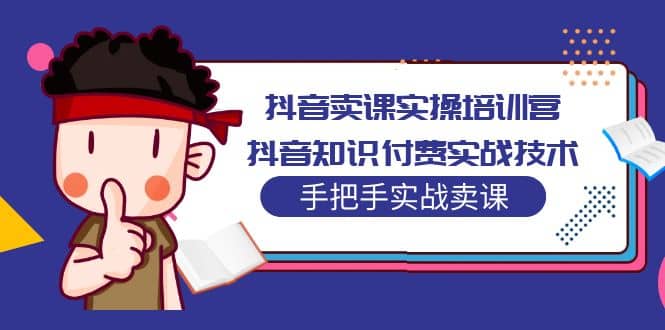 抖音卖课实操培训营：抖音知识付费实战技术，手把手实战课-58轻创项目库