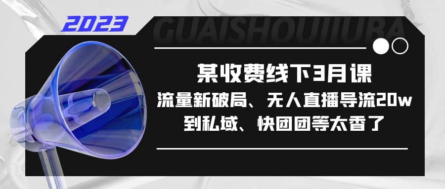 某收费线下3月课，流量新破局、无人直播导流20w到私域、快团团等太香了-58轻创项目库