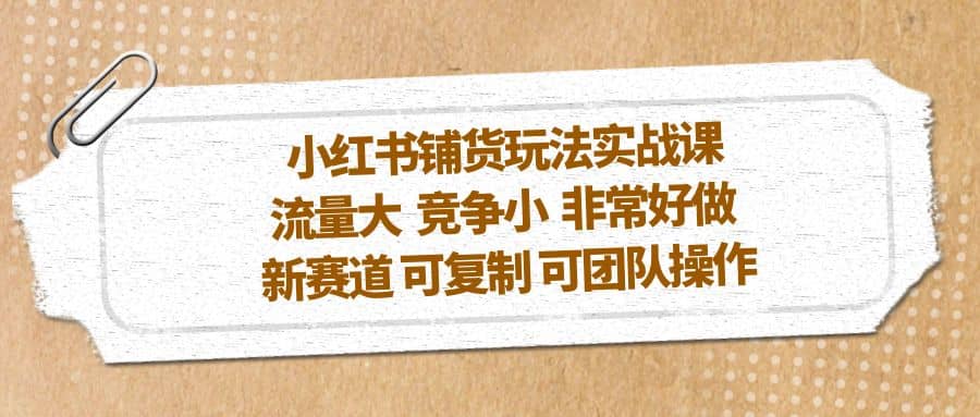 小红书铺货玩法实战课，流量大 竞争小 非常好做 新赛道 可复制 可团队操作-58轻创项目库