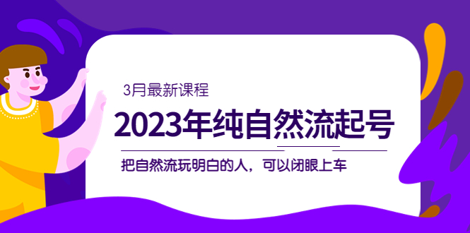 2023年纯自然流·起号课程，把自然流·玩明白的人 可以闭眼上车（3月更新）-58轻创项目库