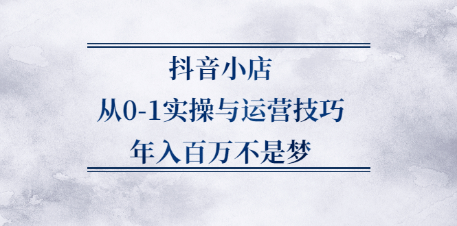 抖音小店从0-1实操与运营技巧,价值5980元-58轻创项目库