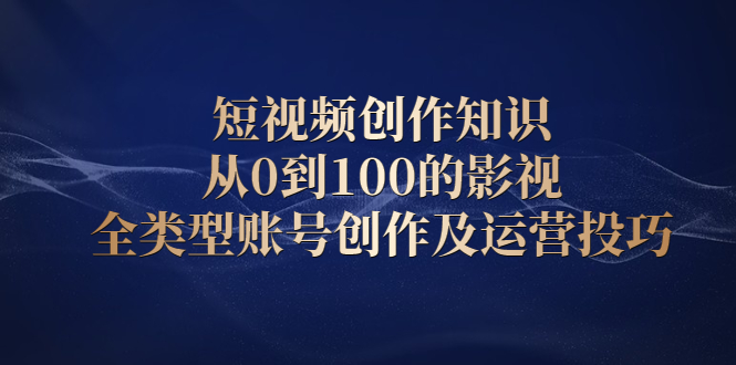 短视频创作知识，从0到100的影视全类型账号创作及运营投巧-58轻创项目库