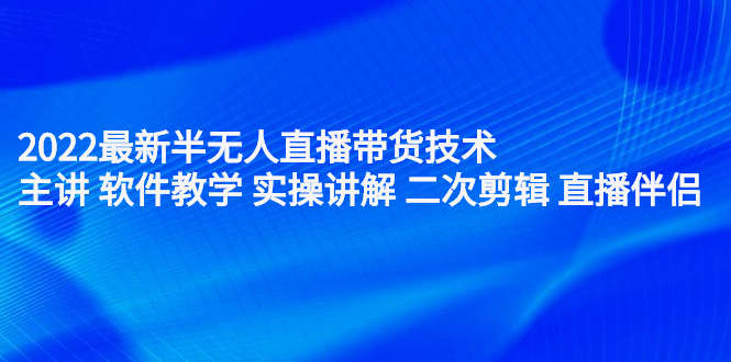 2022最新半无人直播带货技术：主讲 软件教学 实操讲解 二次剪辑 直播伴侣-58轻创项目库