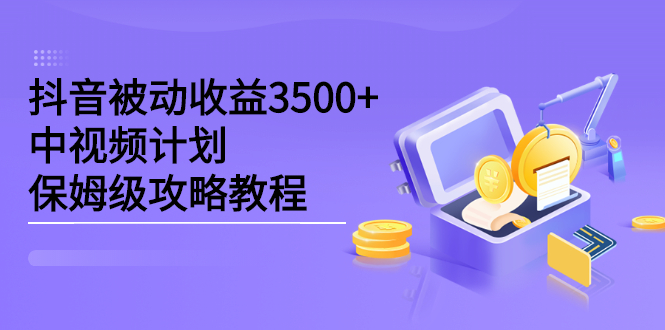 抖音被动收益3500 ，中视频计划保姆级攻略教程-58轻创项目库