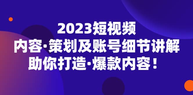 2023短视频内容·策划及账号细节讲解，助你打造·爆款内容-58轻创项目库