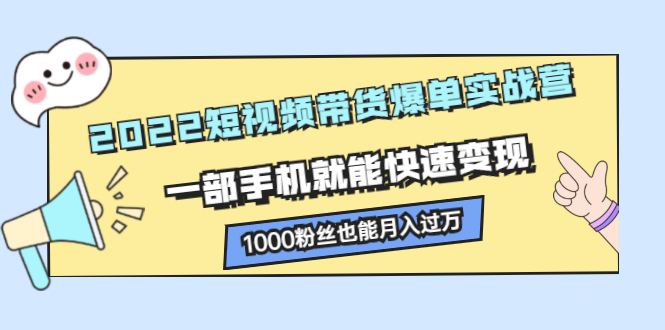 2022短视频带货爆单实战营，一部手机就能快速变现-58轻创项目库