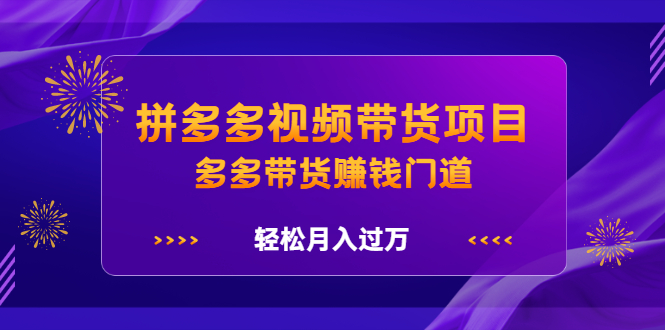 拼多多视频带货项目，多多带货赚钱门道 价值368元-58轻创项目库