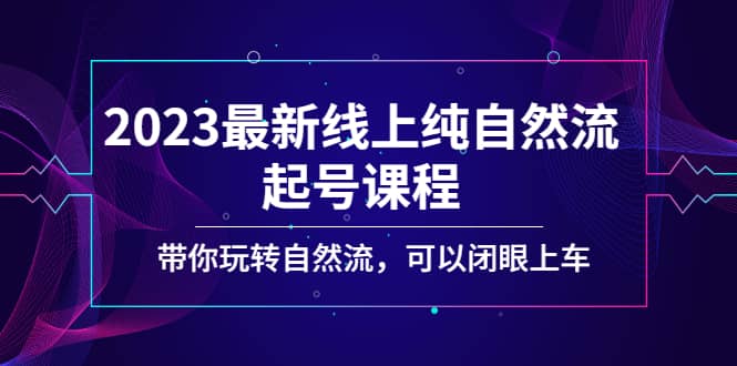 2023最新线上纯自然流起号课程，带你玩转自然流，可以闭眼上车-58轻创项目库