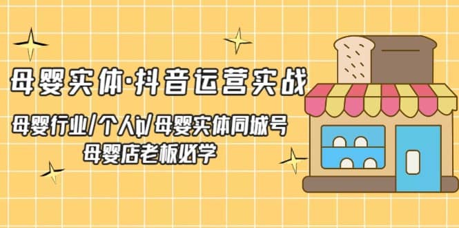 母婴实体·抖音运营实战 母婴行业·个人ip·母婴实体同城号 母婴店老板必学-58轻创项目库