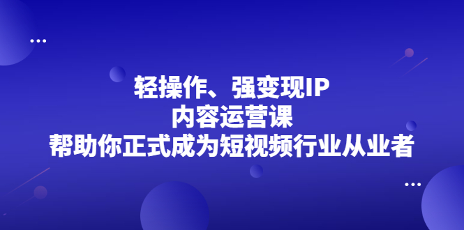 轻操作、强变现IP内容运营课，帮助你正式成为短视频行业从业者-58轻创项目库