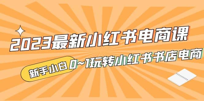 2023最新小红书·电商课，新手小白从0~1玩转小红书书店电商-58轻创项目库