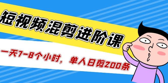 短视频混剪/进阶课，一天7-8个小时，单人日剪200条实战攻略教学-58轻创项目库