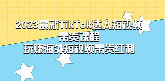 2023最新TikTok·达人短视频带货课程，玩赚海外短视频带货·红利-58轻创项目库