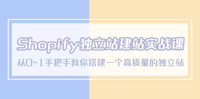 Shopify独立站/建站实战课，从0-1手把手教你搭建一个高质量的独立站-58轻创项目库