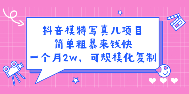 抖音模特写真儿项目，简单粗暴来钱快，一个月2w，可规模化复制（附全套资料）-58轻创项目库