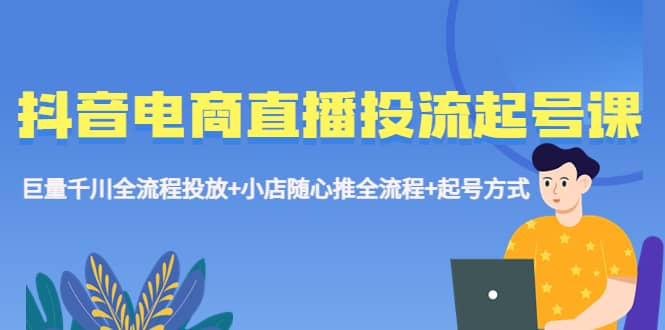 抖音电商直播投流起号课程 巨量千川全流程投放 小店随心推全流程 起号方式-58轻创项目库