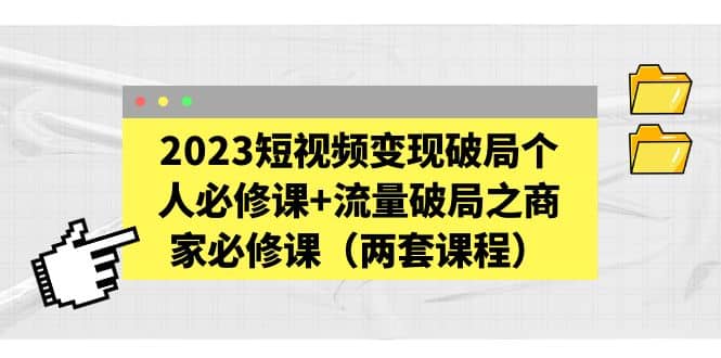 2023短视频变现破局个人必修课 流量破局之商家必修课（两套课程）-58轻创项目库