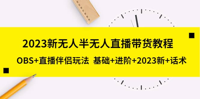 2023新无人半无人直播带货教程，OBS 直播伴侣玩法 基础 进阶 2023新 话术-58轻创项目库