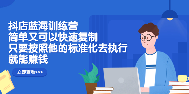 抖店蓝海训练营：简单又可以快速复制，只要按照他的标准化去执行就可以赚钱！-58轻创项目库