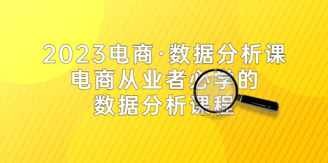 2023电商·数据分析课，电商·从业者必学的数据分析课程（42节课）-58轻创项目库