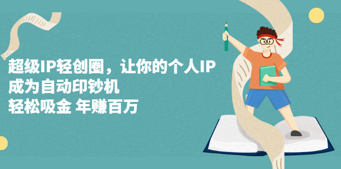 超级IP轻创圈，让你的个人IP，成为自动印钞机-58轻创项目库