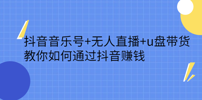 抖音音乐号 无人直播 u盘带货，教你如何通过抖音赚钱-58轻创项目库