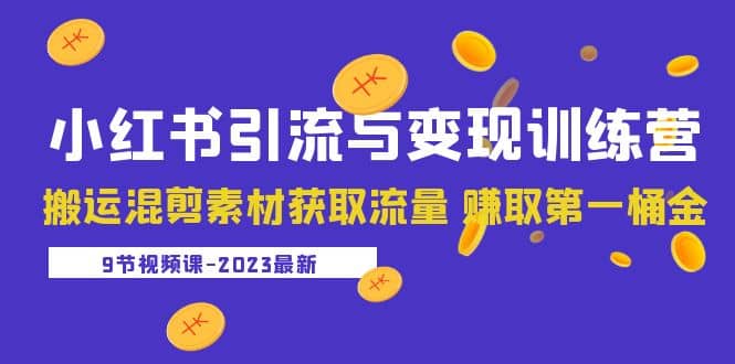 2023小红书引流与变现训练营：搬运混剪素材获取流量 赚取第一桶金（9节课）-58轻创项目库