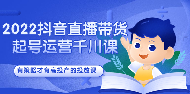 2022抖音直播带货起号运营千川课，有策略才有高投产的投放课-58轻创项目库