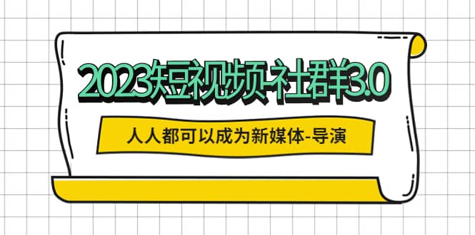 2023短视频-社群3.0，人人都可以成为新媒体-导演 (包含内部社群直播课全套)-58轻创项目库