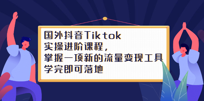 Tiktok实操进阶课程，掌握一项新的流量变现工具，学完即可落地-58轻创项目库