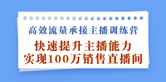 高效流量承接主播训练营：快速提升主播能力,实现100万销售直播间-58轻创项目库