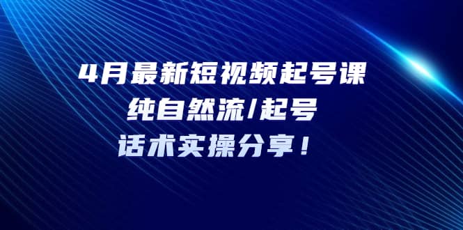 4月最新短视频起号课：纯自然流/起号，话术实操分享-58轻创项目库