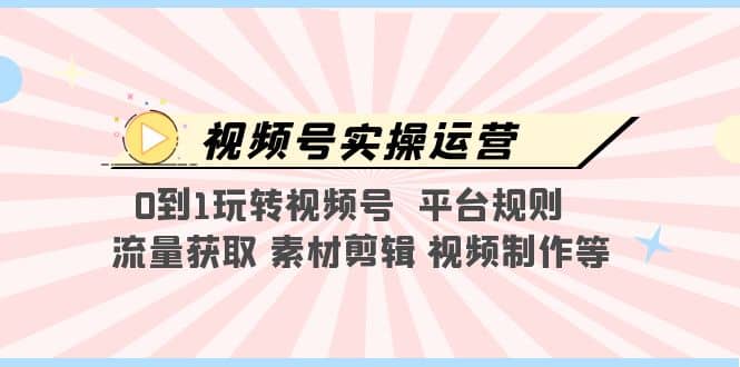 视频号实操运营，0到1玩转视频号 平台规则 流量获取 素材剪辑 视频制作等-58轻创项目库