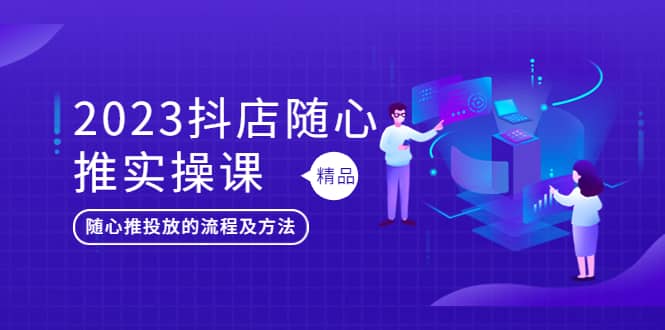 2023抖店随心推实操课，搞懂抖音小店随心推投放的流程及方法-58轻创项目库