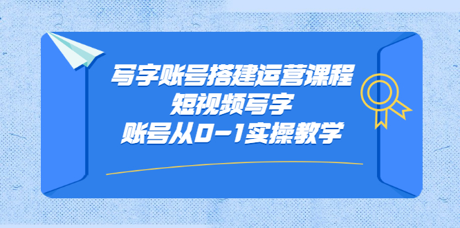 写字账号搭建运营课程，短视频写字账号从0-1实操教学-58轻创项目库