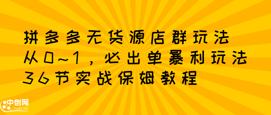 拼多多无货源店群玩法：从0~1，36节实战保姆教程，​极速起店必出单-58轻创项目库