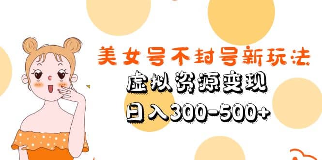 美女号不封号新玩法，虚拟资源变现-58轻创项目库