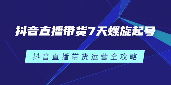 抖音直播带货7天螺旋起号，抖音直播带货运营全攻略-58轻创项目库