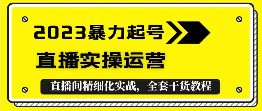 2023暴力起号 直播实操运营，全套直播间精细化实战，全套干货教程-58轻创项目库