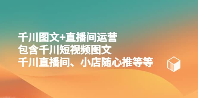 千川图文 直播间运营，包含千川短视频图文、千川直播间、小店随心推等等-58轻创项目库