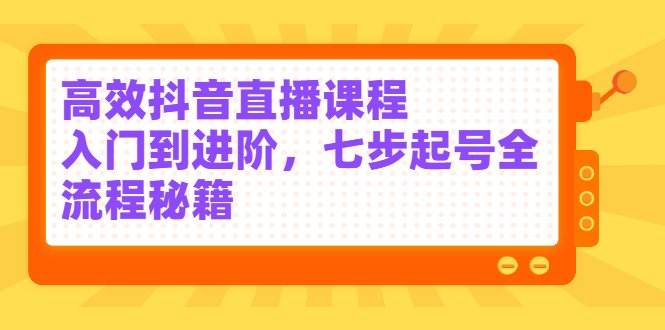 高效抖音直播课程，入门到进阶，七步起号全流程秘籍-58轻创项目库