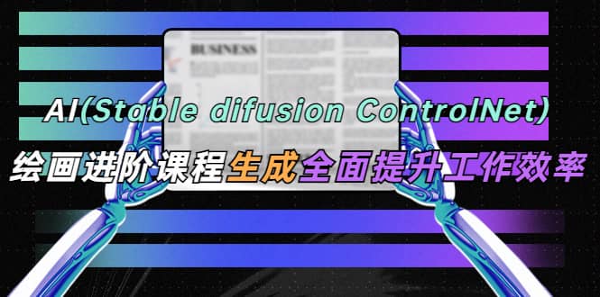 AI（stable difusion ControlNet）绘画进阶课程 办公场景 全面提升工作效率-58轻创项目库