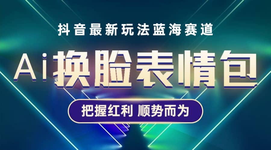 抖音AI换脸表情包小程序变现最新玩法，单条视频变现1万 普通人也能轻松玩转-58轻创项目库